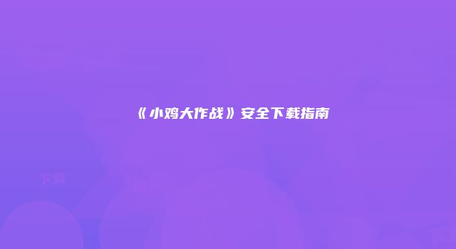 《小鸡大作战》安全下载指南