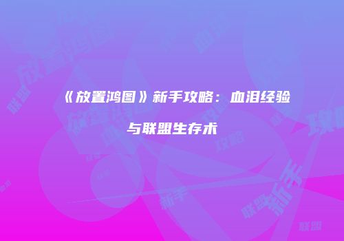 《放置鸿图》新手攻略：血泪经验与联盟生存术