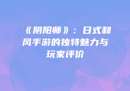 《阴阳师》：日式和风手游的独特魅力与玩家评价