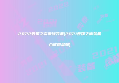 2022云顶之弈泰隆装备(2021云顶之弈装备合成图最新)