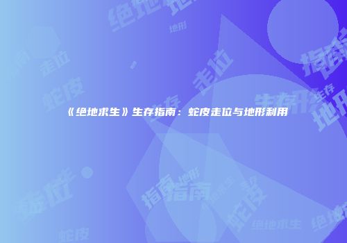 《绝地求生》生存指南：蛇皮走位与地形利用