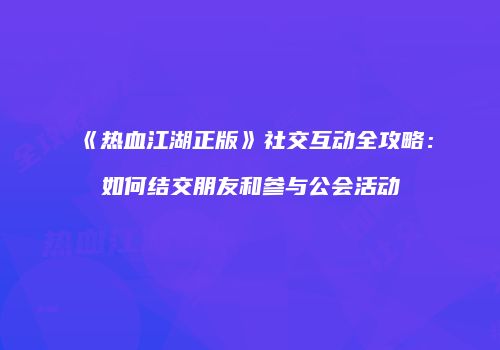 《热血江湖正版》社交互动全攻略：如何结交朋友和参与公会活动