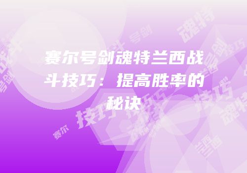 赛尔号剑魂特兰西战斗技巧：提高胜率的秘诀