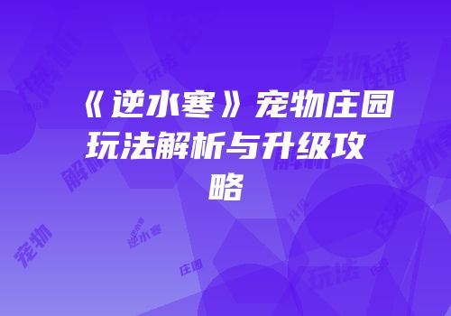 《逆水寒》宠物庄园玩法解析与升级攻略