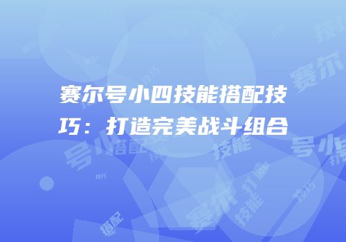 赛尔号小四技能搭配技巧：打造完美战斗组合