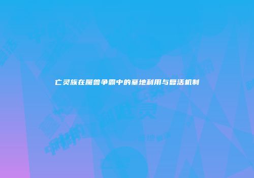 亡灵族在魔兽争霸中的墓地利用与复活机制