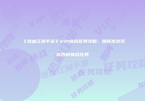 《热血江湖手游》VIP挑战任务攻略：如何高效完成各种挑战任务