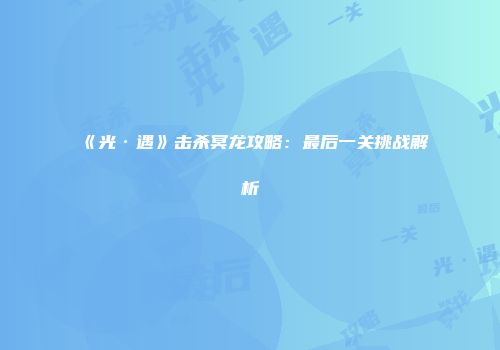 《光·遇》击杀冥龙攻略：最后一关挑战解析
