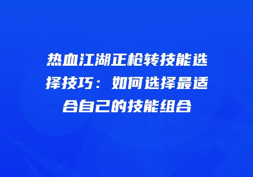 热血江湖正枪转技能选择技巧：如何选择最适合自己的技能组合