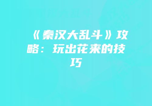 《秦汉大乱斗》攻略：玩出花来的技巧