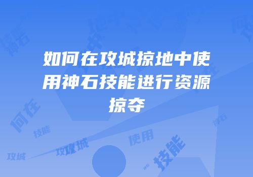 如何在攻城掠地中使用神石技能进行资源掠夺