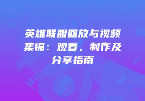 英雄联盟回放与视频集锦：观看、制作及分享指南