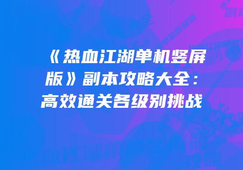 《热血江湖单机竖屏版》副本攻略大全：高效通关各级别挑战
