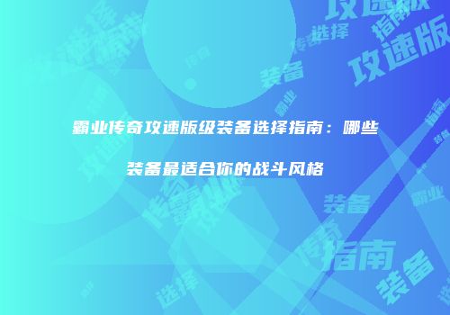 霸业传奇攻速版级装备选择指南：哪些装备最适合你的战斗风格
