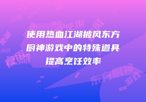 使用热血江湖披风东方厨神游戏中的特殊道具提高烹饪效率