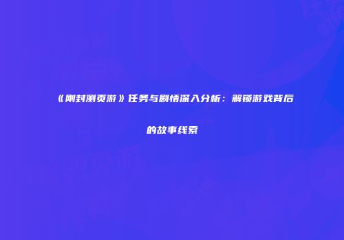 《刚封测页游》任务与剧情深入分析：解锁游戏背后的故事线索