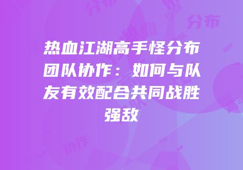 热血江湖高手怪分布团队协作：如何与队友有效配合共同战胜强敌
