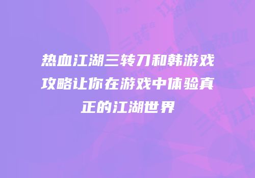 热血江湖三转刀和韩游戏攻略让你在游戏中体验真正的江湖世界