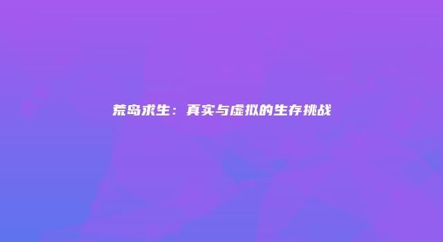 荒岛求生：真实与虚拟的生存挑战