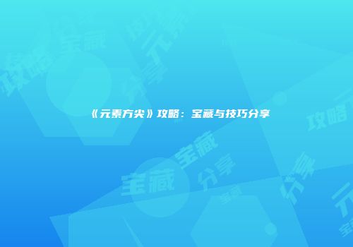 《元素方尖》攻略：宝藏与技巧分享