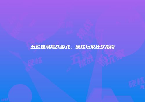 五款极限挑战游戏，硬核玩家狂欢指南