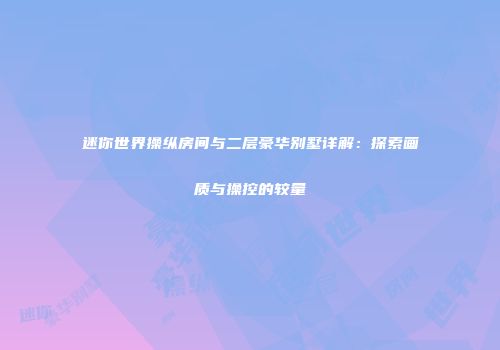 迷你世界操纵房间与二层豪华别墅详解：探索画质与操控的较量