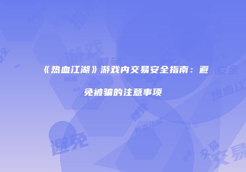 《热血江湖》游戏内交易安全指南：避免被骗的注意事项