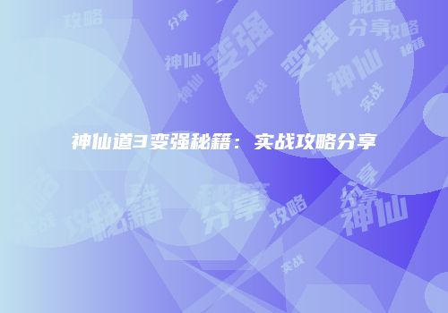 神仙道3变强秘籍：实战攻略分享
