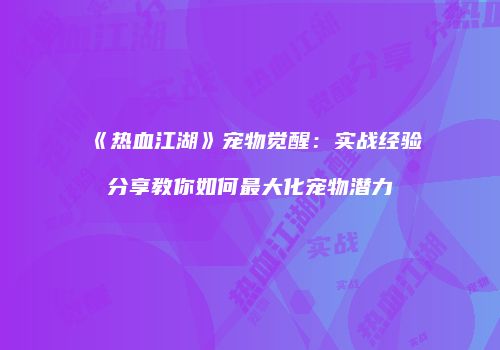 《热血江湖》宠物觉醒：实战经验分享教你如何最大化宠物潜力