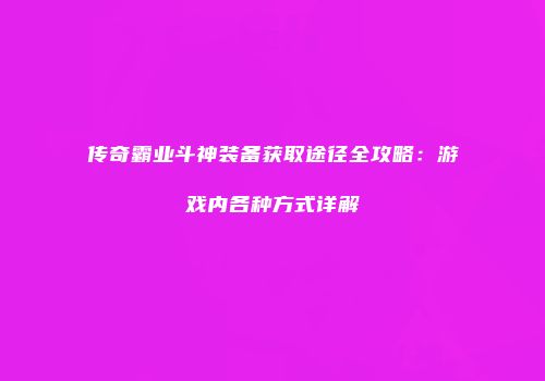 传奇霸业斗神装备获取途径全攻略:游戏内各种方式详解