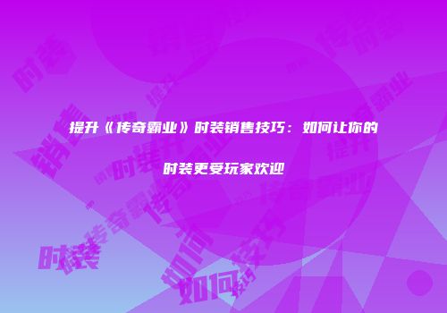 提升《传奇霸业》时装销售技巧：如何让你的时装更受玩家欢迎