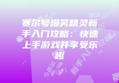 赛尔号爆笑精灵新手入门攻略:快速上手游戏并享受乐趣