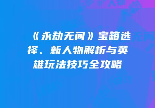 《永劫无间》宝箱选择、新人物解析与英雄玩法技巧全攻略
