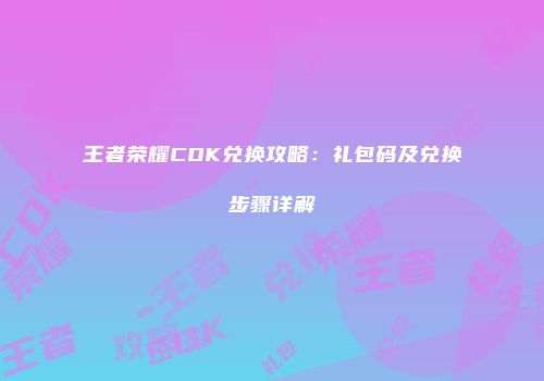 王者荣耀CDK兑换攻略：礼包码及兑换步骤详解