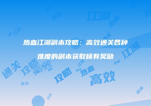 热血江湖副本攻略：高效通关各种难度的副本获取稀有奖励