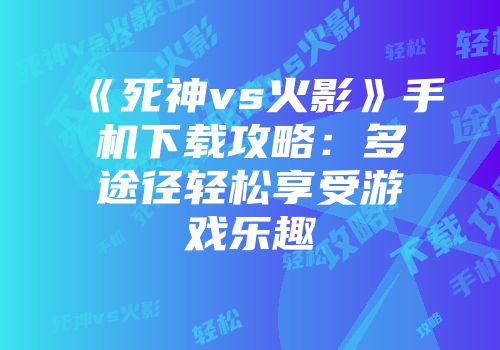 《死神vs火影》手机下载攻略：多途径轻松享受游戏乐趣