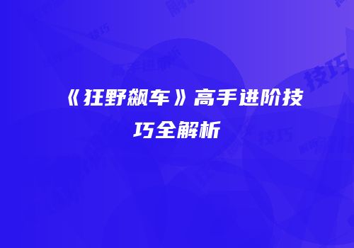 《狂野飙车》高手进阶技巧全解析