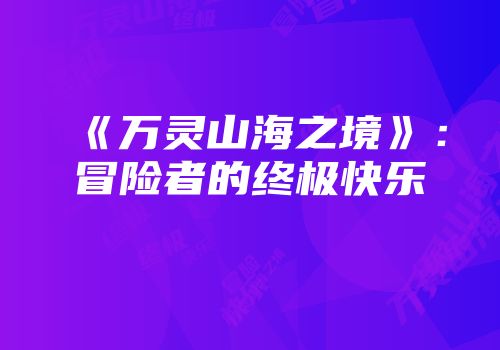 《万灵山海之境》：冒险者的终极快乐