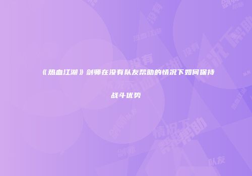 《热血江湖》剑师在没有队友帮助的情况下如何保持战斗优势