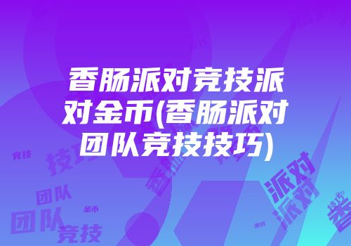 香肠派对竞技派对金币(香肠派对团队竞技技巧)