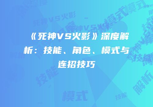 《死神VS火影》深度解析：技能、角色、模式与连招技巧