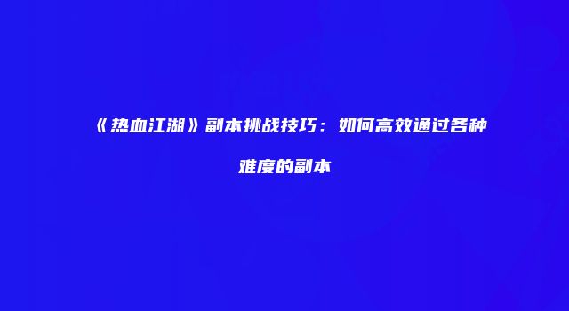 《热血江湖》副本挑战技巧：如何高效通过各种难度的副本