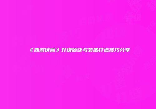 《西游伏魔》升级秘诀与装备打造技巧分享