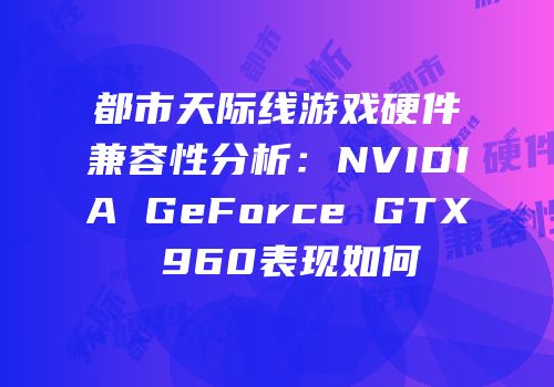 都市天际线游戏硬件兼容性分析：NVIDIA GeForce GTX 960表现如何