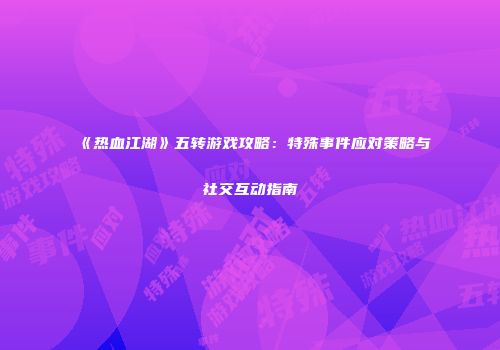 《热血江湖》五转游戏攻略：特殊事件应对策略与社交互动指南