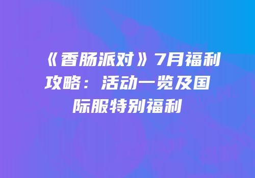 《香肠派对》7月福利攻略：活动一览及国际服特别福利