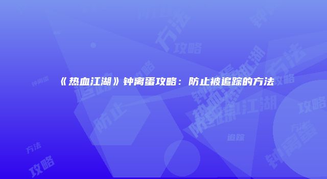 《热血江湖》钟离蛋攻略：防止被追踪的方法