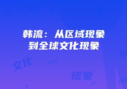 韩流：从区域现象到全球文化现象