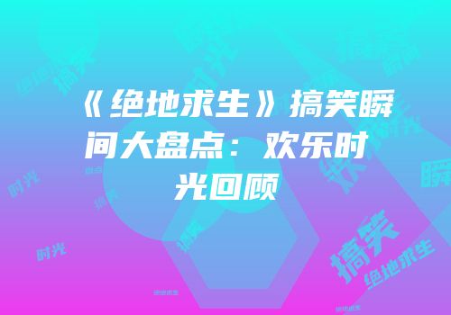 《绝地求生》搞笑瞬间大盘点：欢乐时光回顾