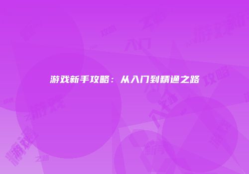游戏新手攻略：从入门到精通之路